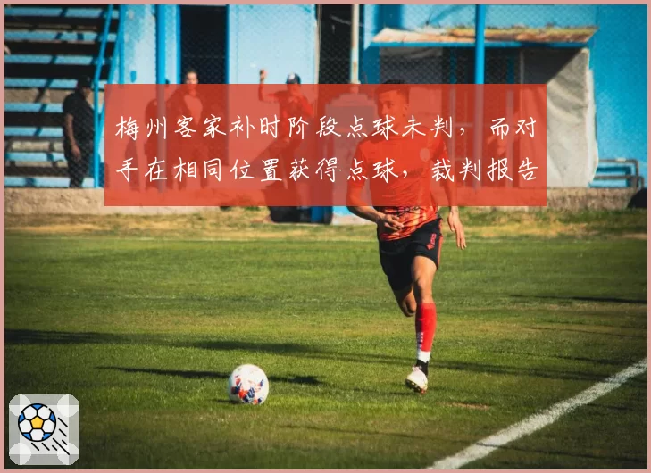 梅州客家补时阶段点球未判，而对手在相同位置获得点球，裁判报告承认错误但已无力回天