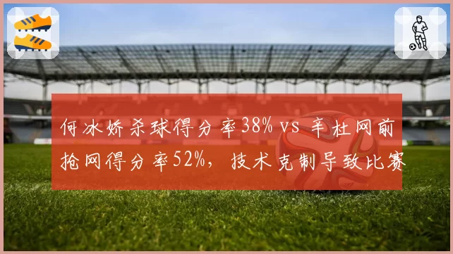 何冰娇杀球得分率38% vs 辛杜网前抢网得分率52%,技术克制导致比赛一边倒