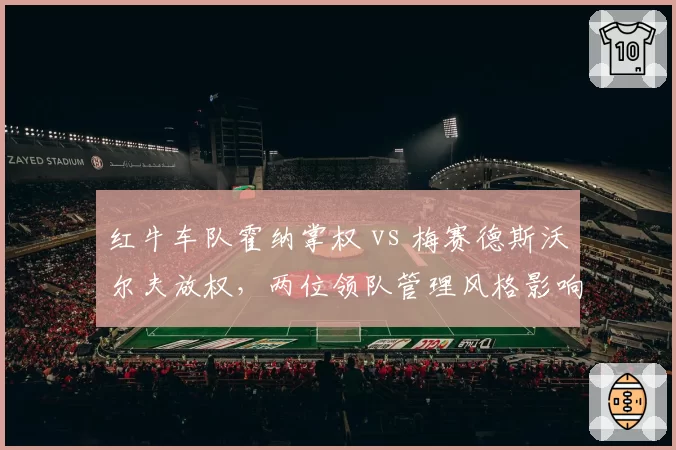 红牛车队霍纳掌权 vs 梅赛德斯沃尔夫放权,两位领队管理风格影响车队文化