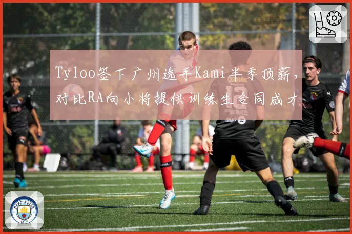 Tyloo签下广州选手Kami半季顶薪，对比RA向小将提供训练生合同成才率分化
