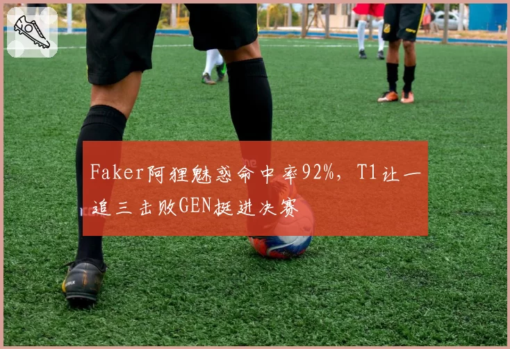 Faker阿狸魅惑命中率92%，T1让一追三击败GEN挺进决赛