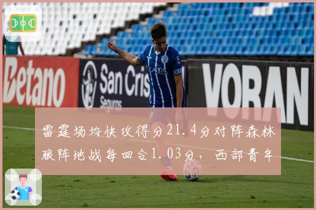 雷霆场均快攻得分21.4分对阵森林狼阵地战每回合1.03分,西部青年军风格碰撞见真章