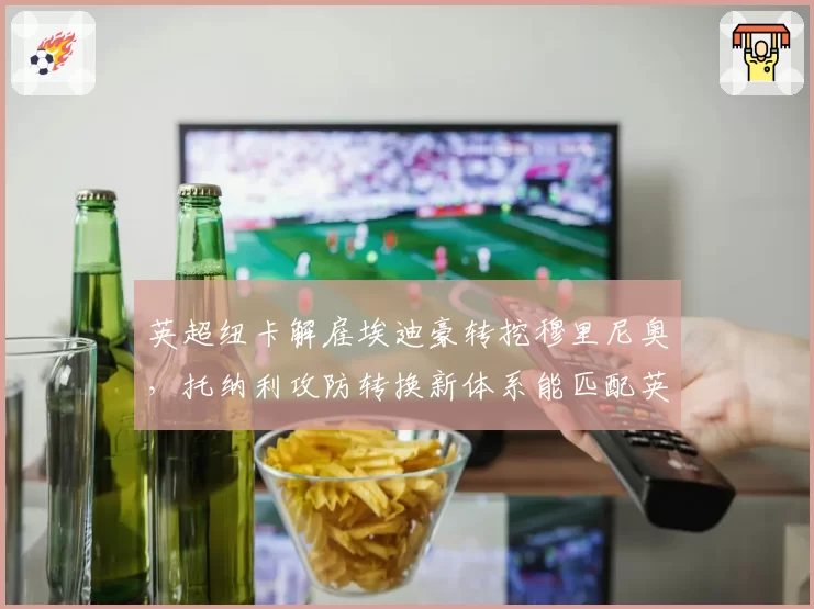 英超纽卡解雇埃迪豪转挖穆里尼奥,托纳利攻防转换新体系能匹配英超强度吗?