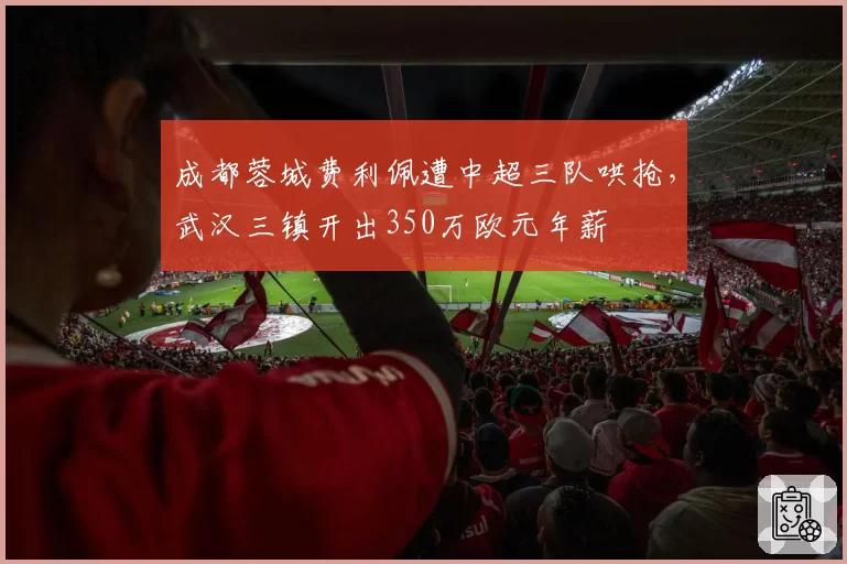 成都蓉城费利佩遭中超三队哄抢，武汉三镇开出350万欧元年薪