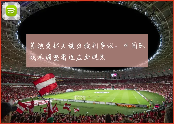 苏迪曼杯关键分裁判争议，中国队战术调整需适应新规则