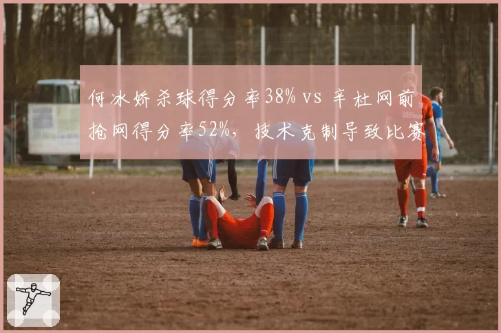 何冰娇杀球得分率38% vs 辛杜网前抢网得分率52%,技术克制导致比赛一边倒