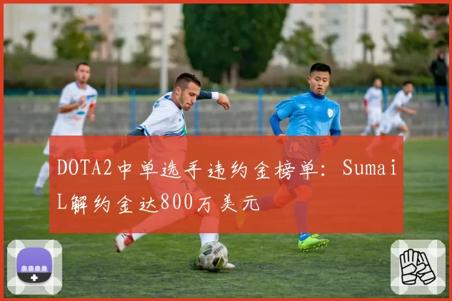 DOTA2中单选手违约金榜单：SumaiL解约金达800万美元