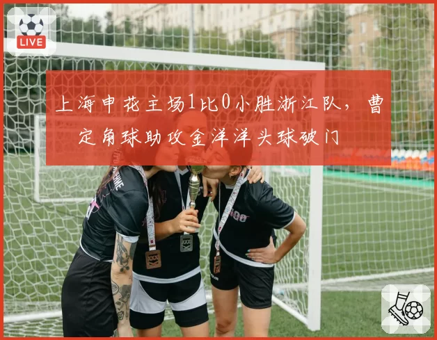 上海申花主场1比0小胜浙江队,曹赟定角球助攻金洋洋头球破门