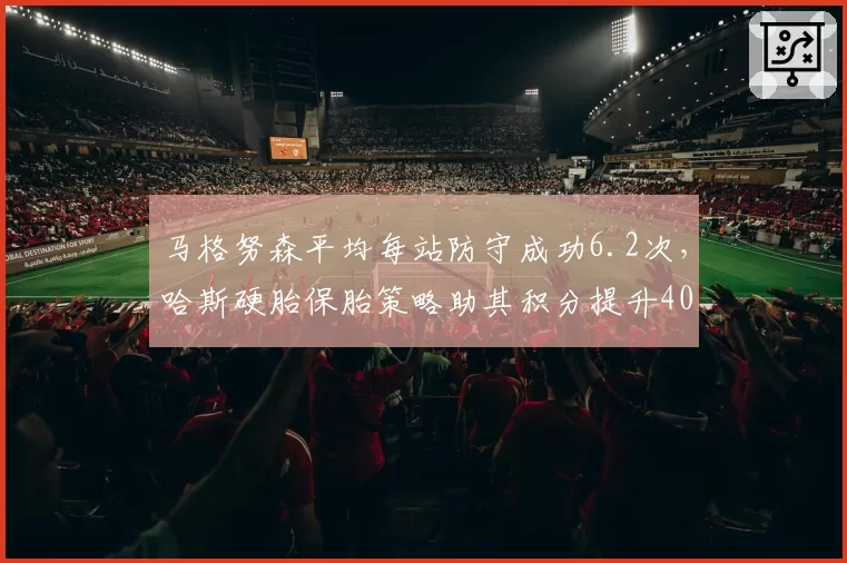 马格努森平均每站防守成功6.2次,哈斯硬胎保胎策略助其积分提升40%