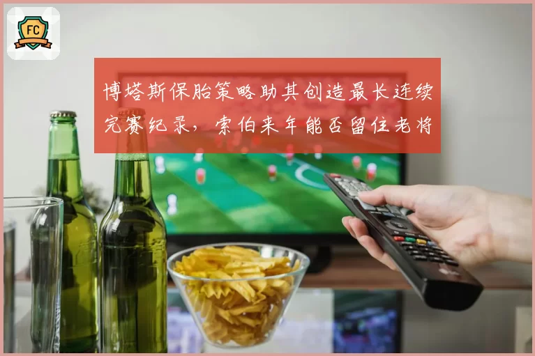 博塔斯保胎策略助其创造最长连续完赛纪录，索伯来年能否留住老将？