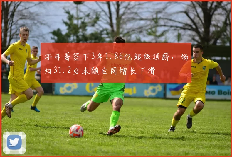 字母哥签下3年1.86亿超级顶薪，场均31.2分未随合同增长下滑
