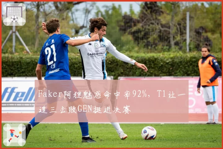 Faker阿狸魅惑命中率92%,T1让一追三击败GEN挺进决赛
