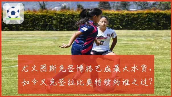 尤文图斯免签博格巴成最大水货，如今又免签拉比奥特续约谁之过？