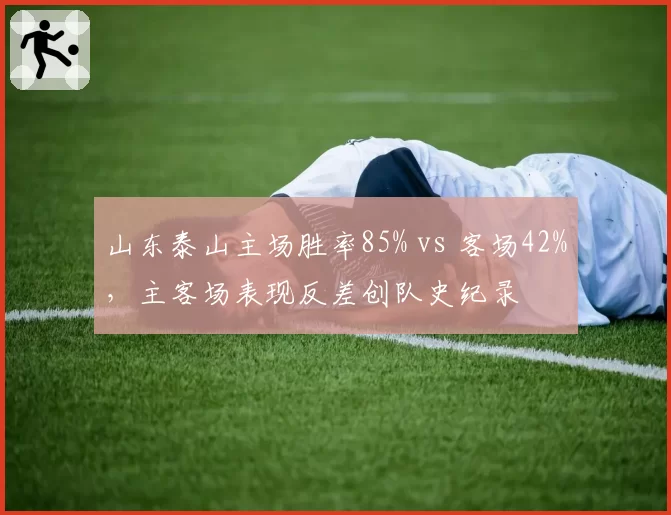 山东泰山主场胜率85% vs 客场42%,主客场表现反差创队史纪录
