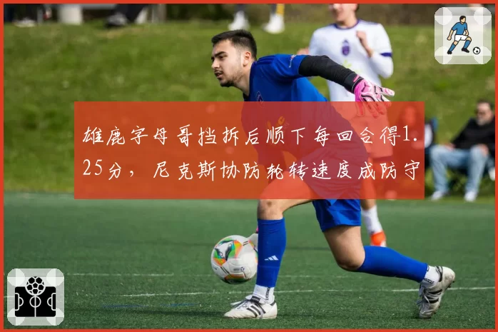 雄鹿字母哥挡拆后顺下每回合得1.25分，尼克斯协防轮转速度成防守命门