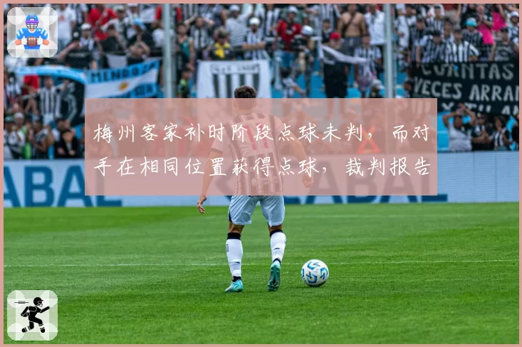 梅州客家补时阶段点球未判，而对手在相同位置获得点球，裁判报告承认错误但已无力回天