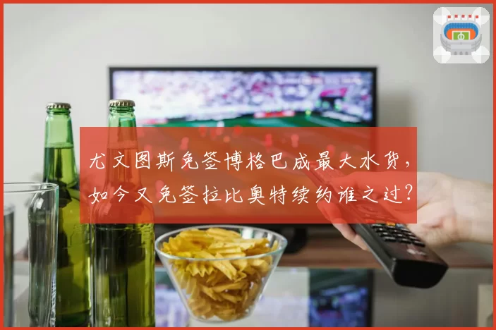 尤文图斯免签博格巴成最大水货，如今又免签拉比奥特续约谁之过？