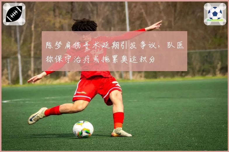 陈梦肩伤手术延期引发争议，队医称保守治疗或拖累奥运积分
