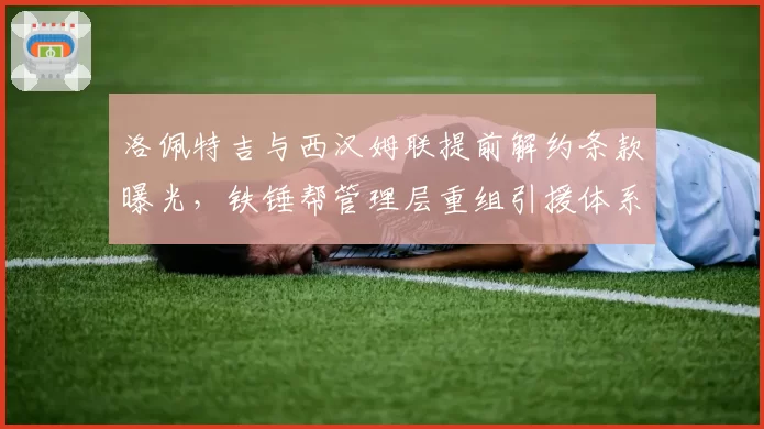 洛佩特吉与西汉姆联提前解约条款曝光，铁锤帮管理层重组引援体系