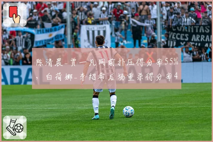 陈清晨_贾一凡网前扑压得分率55%，白荷娜_李绍希后场重杀得分率48%战术博弈升级？