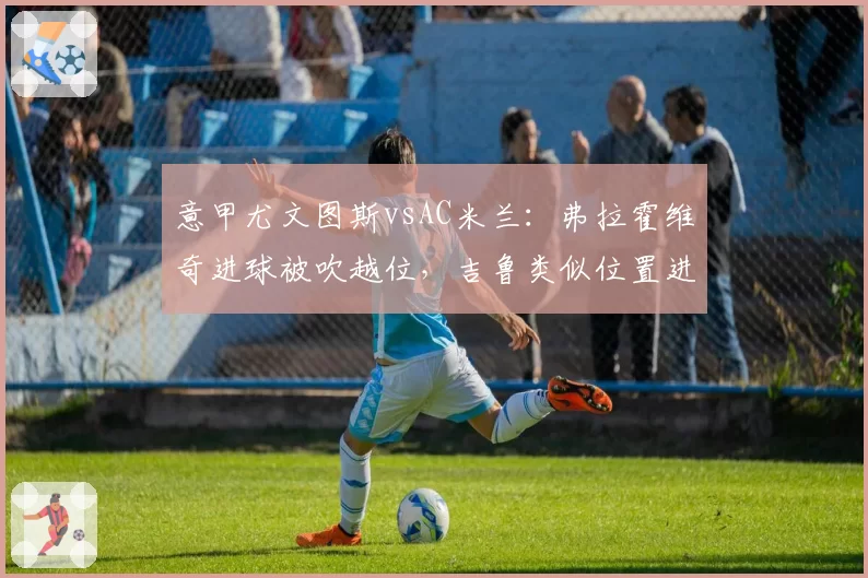 意甲尤文图斯vsAC米兰：弗拉霍维奇进球被吹越位，吉鲁类似位置进球却有效判罚不一