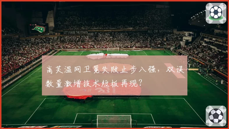 高芙温网卫冕失败止步八强,双误数量激增技术短板再现?