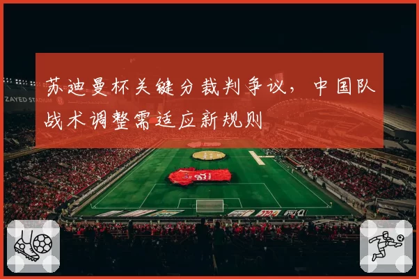 苏迪曼杯关键分裁判争议，中国队战术调整需适应新规则