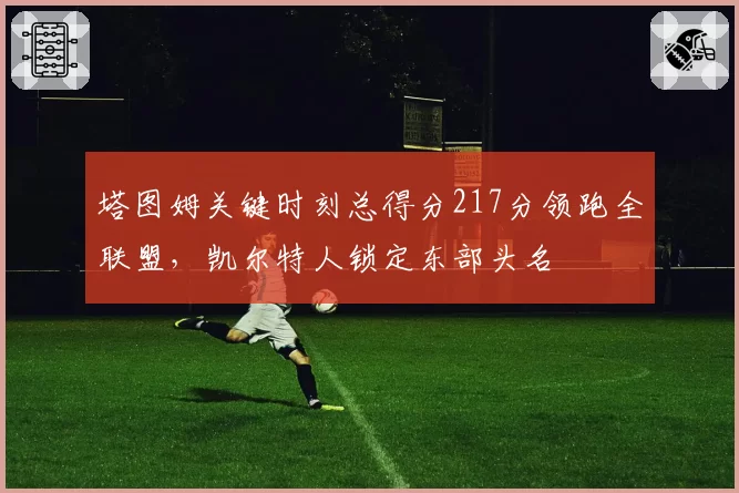 塔图姆关键时刻总得分217分领跑全联盟，凯尔特人锁定东部头名