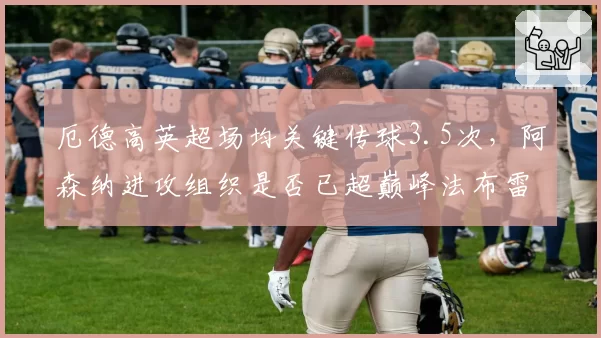厄德高英超场均关键传球3.5次，阿森纳进攻组织是否已超巅峰法布雷加斯？