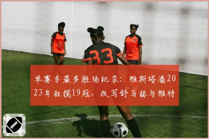 单赛季最多胜场纪录：维斯塔潘2023年狂揽19冠，改写舒马赫与维特尔老纪录