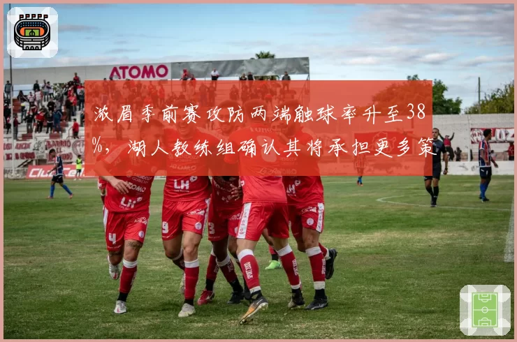 浓眉季前赛攻防两端触球率升至38%,湖人教练组确认其将承担更多策应重任