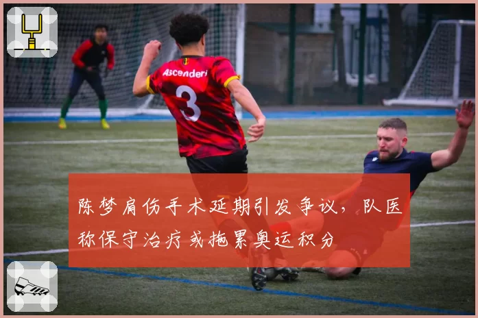 陈梦肩伤手术延期引发争议,队医称保守治疗或拖累奥运积分