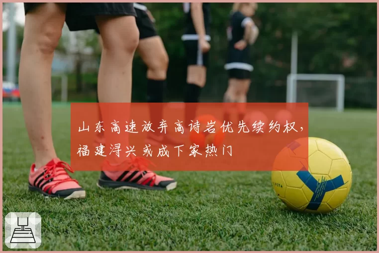 山东高速放弃高诗岩优先续约权，福建浔兴或成下家热门
