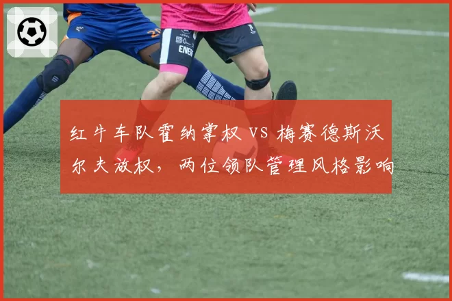 红牛车队霍纳掌权 vs 梅赛德斯沃尔夫放权,两位领队管理风格影响车队文化