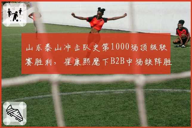 山东泰山冲击队史第1000场顶级联赛胜利，崔康熙麾下B2B中场缺阵胜算几何？