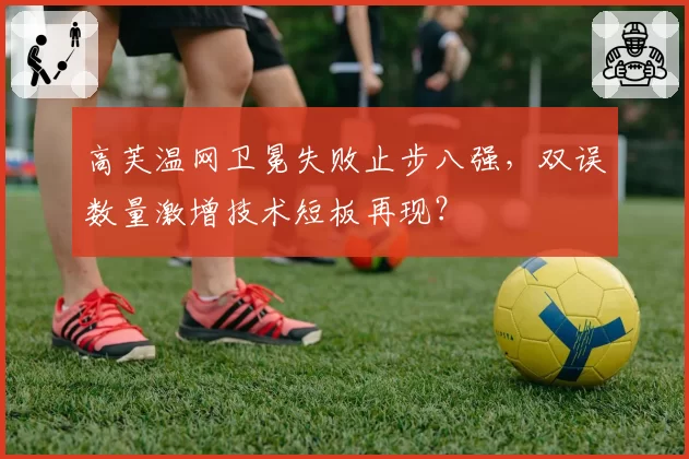 高芙温网卫冕失败止步八强，双误数量激增技术短板再现？